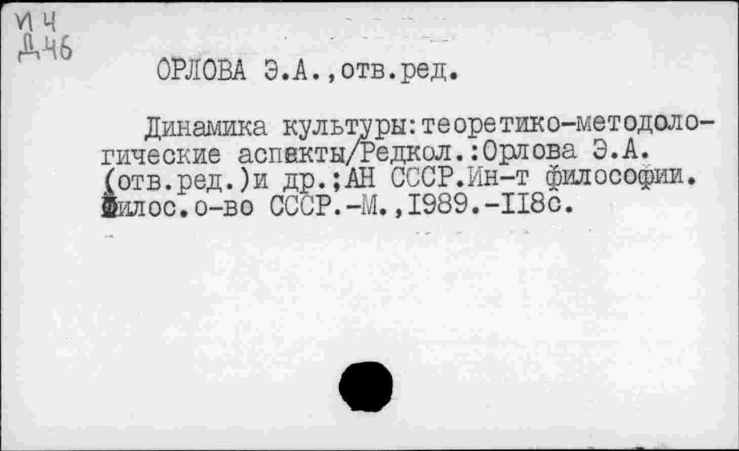 ﻿VI Ч

ОРЛОВА Э.А.,отв.ред.
Динамика культуры:теоретико-методологические аспвкты/Редкол.:Орлова Э.А. (отв.ред.)и др.;АН СССР.Ин-т философии, яилос.о-во СССР.-М.,1989.-118с.